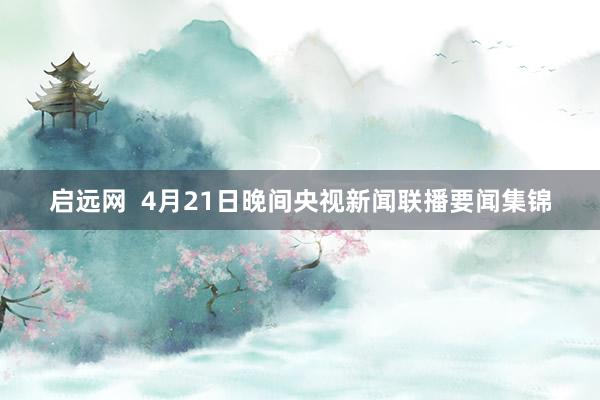 启远网  4月21日晚间央视新闻联播要闻集锦