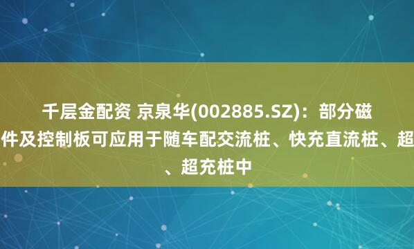千层金配资 京泉华(002885.SZ)：部分磁性元器件及控制板可应用于随车配交流桩、快充直流桩、超充桩中