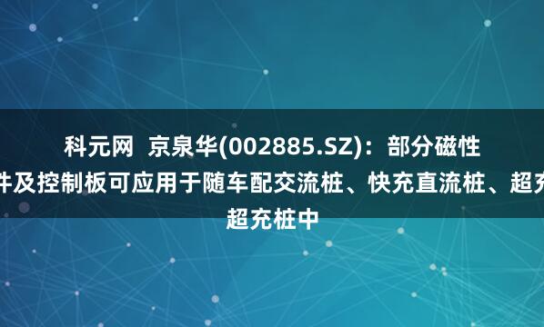 科元网  京泉华(002885.SZ)：部分磁性元器件及控制板可应用于随车配交流桩、快充直流桩、超充桩中
