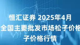 恒汇证券 2025年4月23日全国主要批发市场松子价格行情