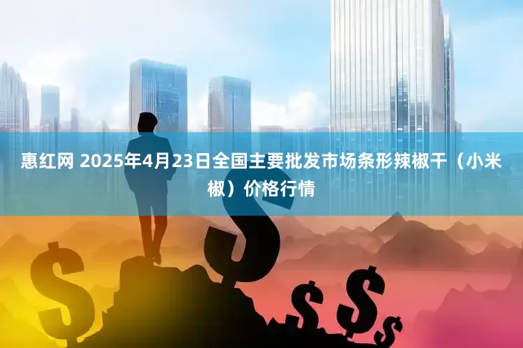 惠红网 2025年4月23日全国主要批发市场条形辣椒干（小米椒）价格行情