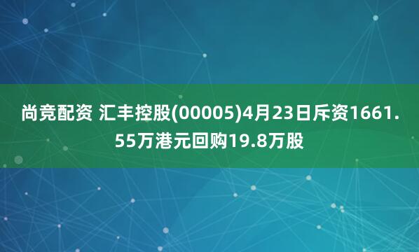 尚竞配资 汇丰控股(00005)4月23日斥资1661.55万港元回购19.8万股