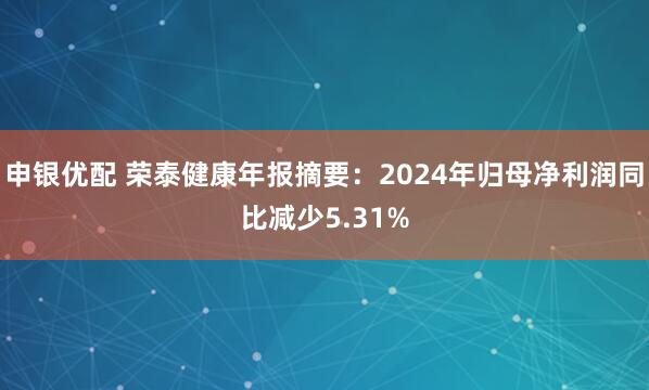 申银优配 荣泰健康年报摘要：2024年归母净利润同比减少5.31%