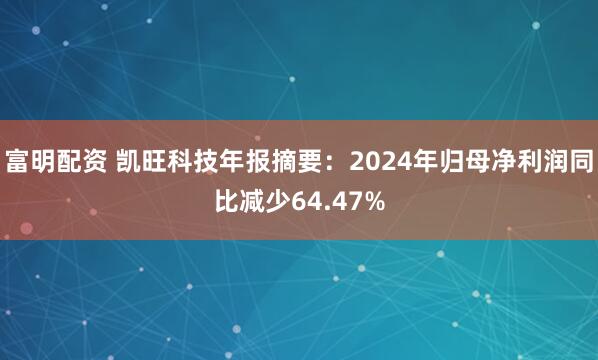 富明配资 凯旺科技年报摘要：2024年归母净利润同比减少64.47%