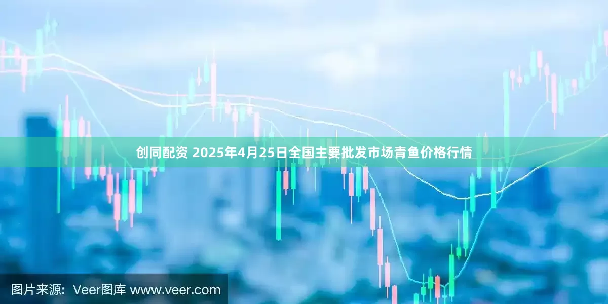 创同配资 2025年4月25日全国主要批发市场青鱼价格行情