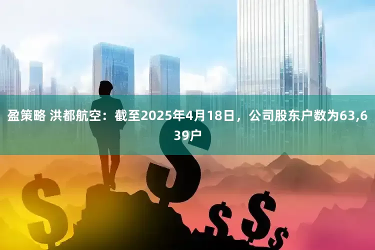 盈策略 洪都航空：截至2025年4月18日，公司股东户数为63,639户