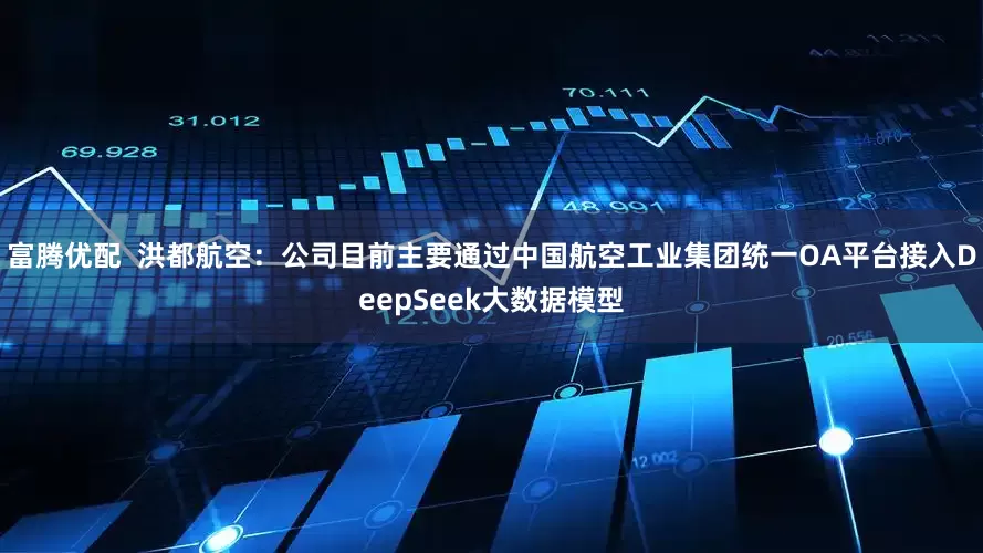 富腾优配  洪都航空：公司目前主要通过中国航空工业集团统一OA平台接入DeepSeek大数据模型