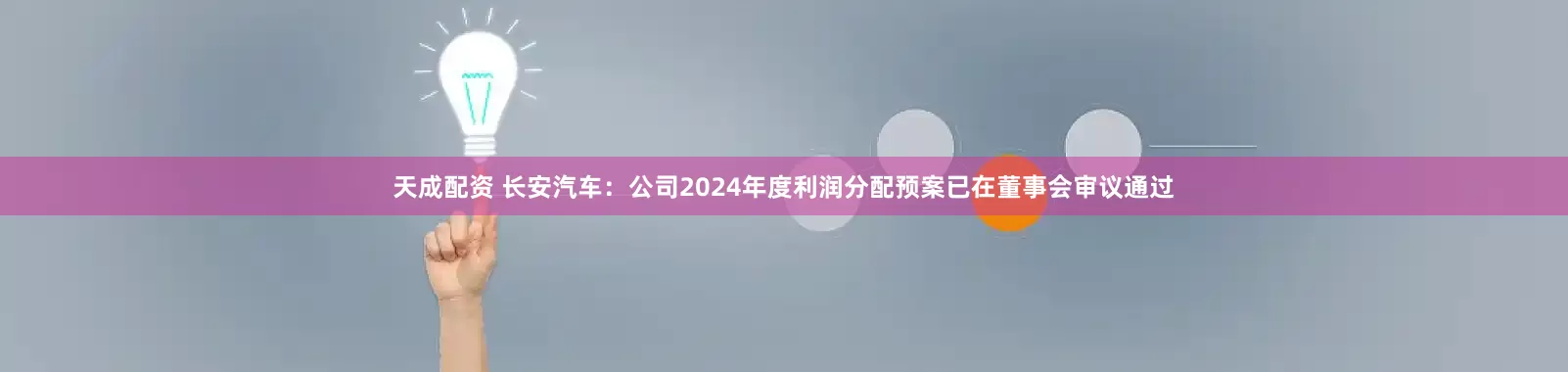 天成配资 长安汽车：公司2024年度利润分配预案已在董事会审议通过