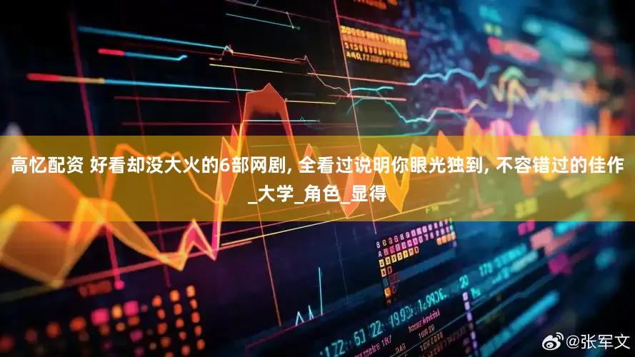 高忆配资 好看却没大火的6部网剧, 全看过说明你眼光独到, 不容错过的佳作_大学_角色_显得