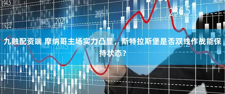 九融配资端 摩纳哥主场实力凸显，斯特拉斯堡是否双线作战能保持状态？