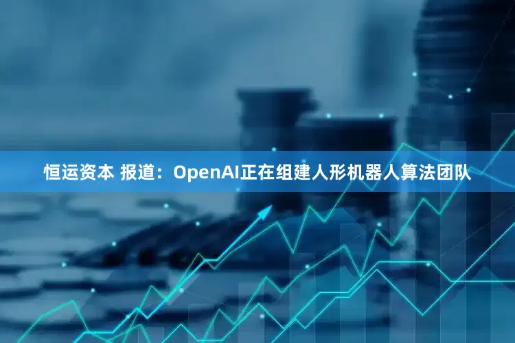恒运资本 报道：OpenAI正在组建人形机器人算法团队