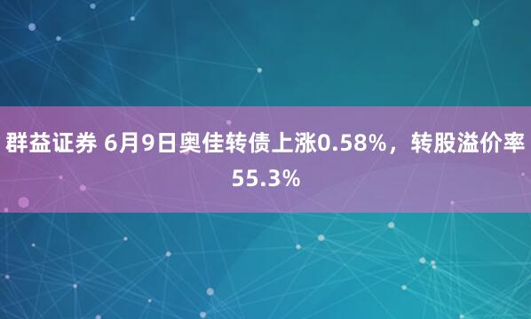 群益证券 6月9日奥佳转债上涨0.58%，转股溢价率55.3%