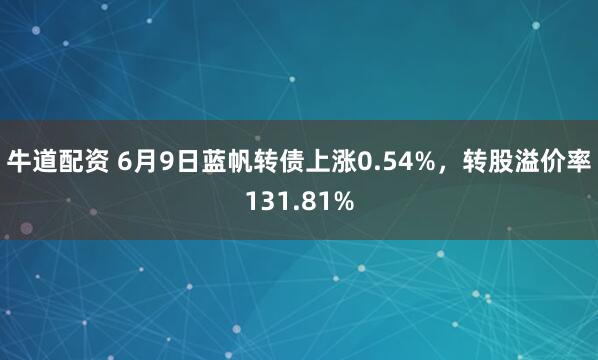 牛道配资 6月9日蓝帆转债上涨0.54%，转股溢价率131.81%