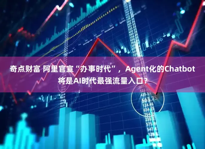 奇点财富 阿里官宣“办事时代”，Agent化的Chatbot将是AI时代最强流量入口？