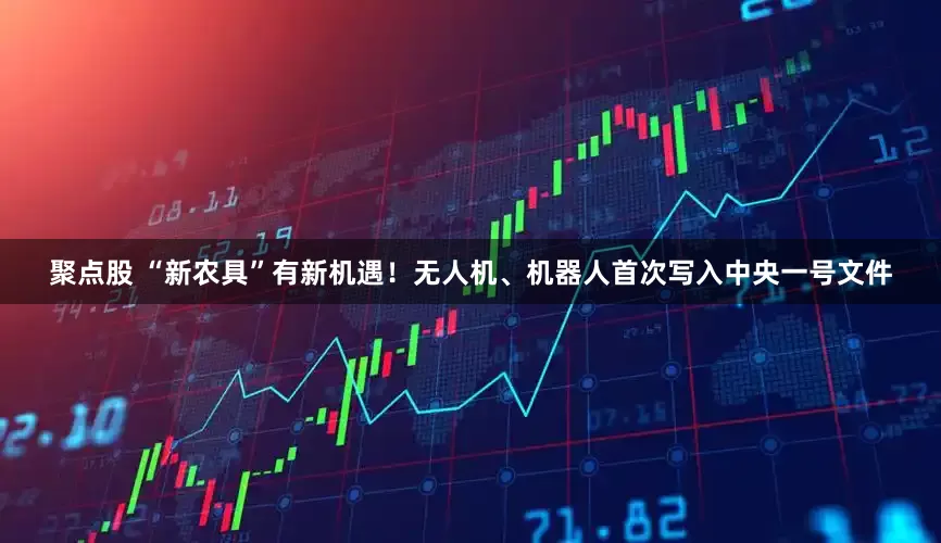 聚点股 “新农具”有新机遇！无人机、机器人首次写入中央一号文件