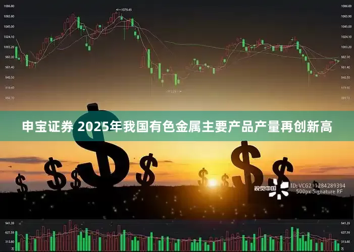 申宝证券 2025年我国有色金属主要产品产量再创新高
