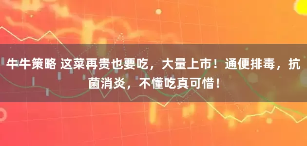 牛牛策略 这菜再贵也要吃，大量上市！通便排毒，抗菌消炎，不懂吃真可惜！