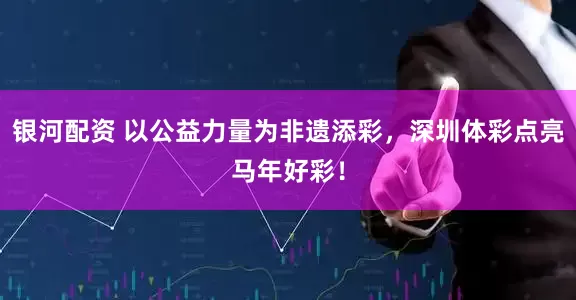 银河配资 以公益力量为非遗添彩，深圳体彩点亮马年好彩！