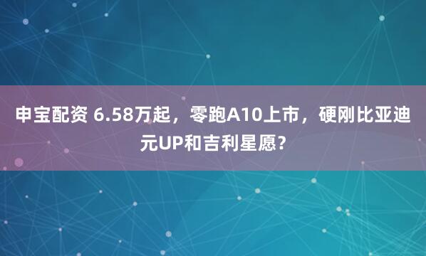 申宝配资 6.58万起，零跑A10上市，硬刚比亚迪元UP和吉利星愿？